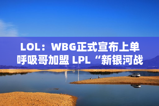 LOL：WBG正式宣布上单呼吸哥加盟 LPL“新银河战舰”正式诞生