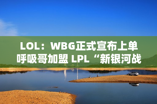 LOL：WBG正式宣布上单呼吸哥加盟 LPL“新银河战舰”正式诞生