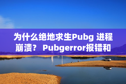 为什么绝地求生Pubg 进程崩溃？ Pubgerror报错和崩溃的解决方案