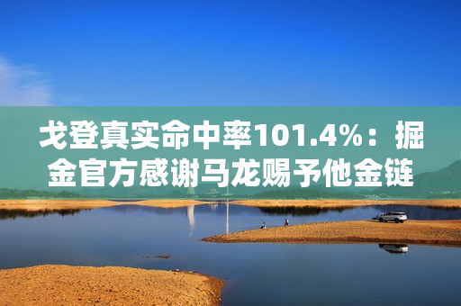 戈登真实命中率101.4%：掘金官方感谢马龙赐予他金链子 成为历史第三人