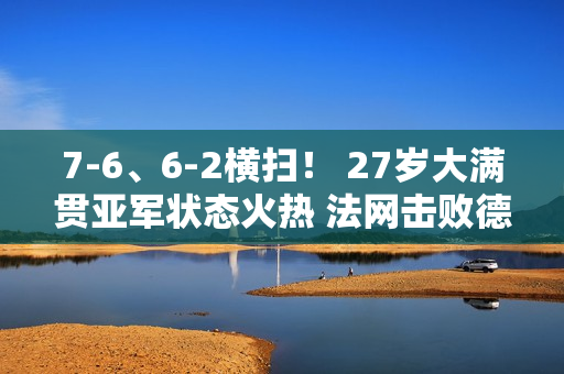 7-6、6-2横扫！ 27岁大满贯亚军状态火热 法网击败德约科维奇？