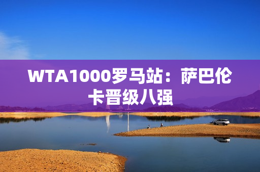 WTA1000罗马站：萨巴伦卡晋级八强