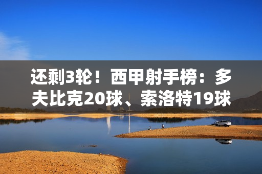 还剩3轮！西甲射手榜：多夫比克20球、索洛特19球、贝林18球、莱万多夫斯基17球