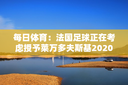 每日体育：法国足球正在考虑授予莱万多夫斯基2020 年金球奖作为替代者