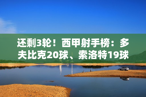 还剩3轮！西甲射手榜：多夫比克20球、索洛特19球、贝林18球、莱万多夫斯基17球