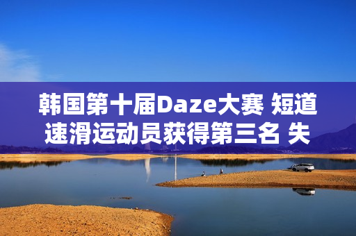 韩国第十届Daze大赛 短道速滑运动员获得第三名 失败原因却是职业病！