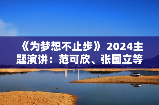 《为梦想不止步》 2024主题演讲：范可欣、张国立等谈“追梦”