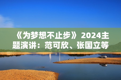 《为梦想不止步》 2024主题演讲：范可欣、张国立等谈“追梦”