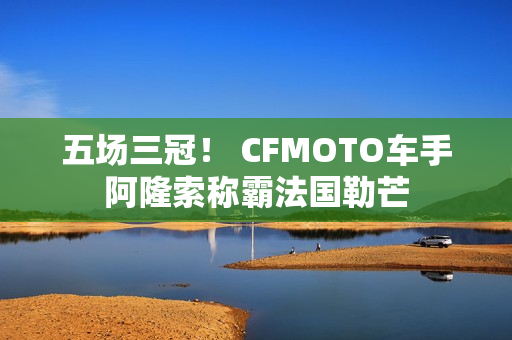 五场三冠！ CFMOTO车手阿隆索称霸法国勒芒