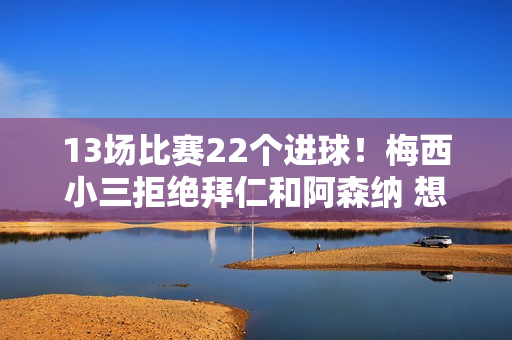 13场比赛22个进球！梅西小三拒绝拜仁和阿森纳 想重回巴萨？巴黎圣日耳曼：6000万