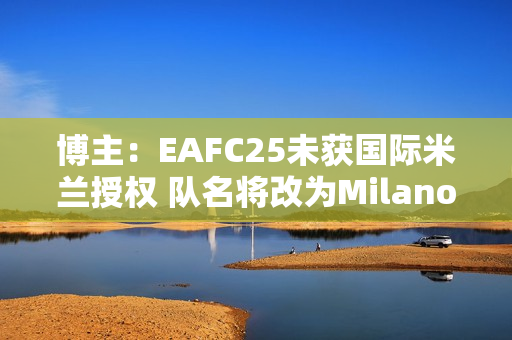 博主：EAFC25未获国际米兰授权 队名将改为Milano Calcio