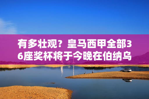 有多壮观？皇马西甲全部36座奖杯将于今晚在伯纳乌揭晓