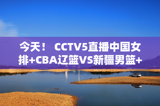 今天！ CCTV5直播中国女排+CBA辽篮VS新疆男篮+NBA 5+张志臻出战