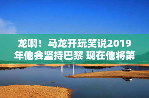 龙啊！马龙开玩笑说2019年他会坚持巴黎 现在他将第四次参加奥运会