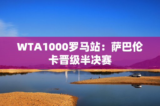 WTA1000罗马站：萨巴伦卡晋级半决赛