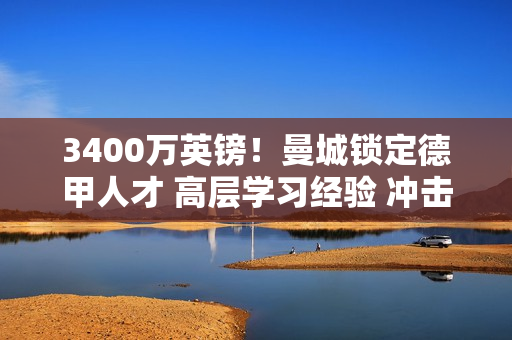 3400万英镑！曼城锁定德甲人才 高层学习经验 冲击下赛季欧冠