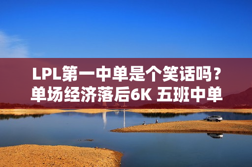 LPL第一中单是个笑话吗？单场经济落后6K 五班中单对决MVP