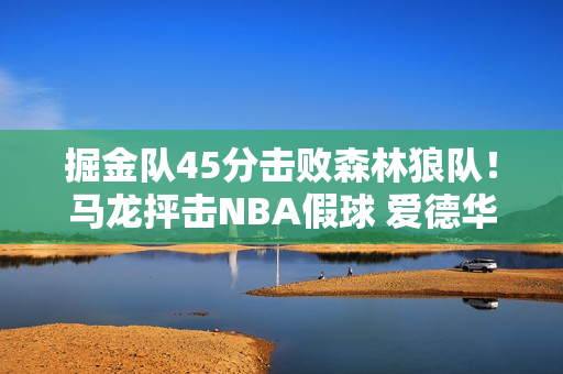 掘金队45分击败森林狼队！马龙抨击NBA假球 爱德华兹抨击穆雷