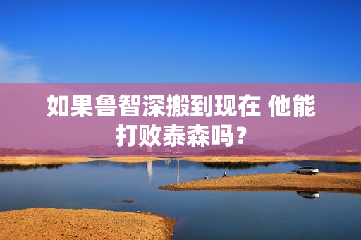 如果鲁智深搬到现在 他能打败泰森吗？