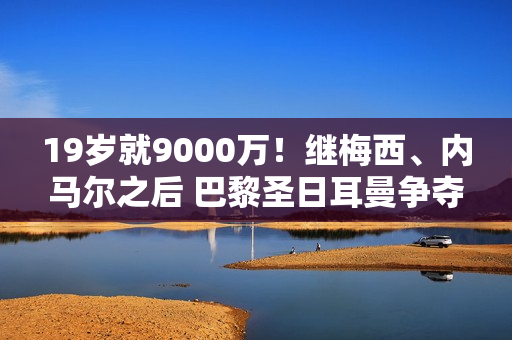 19岁就9000万！继梅西、内马尔之后 巴黎圣日耳曼争夺巴萨人才 瞄准欧冠