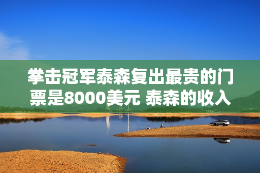 拳击冠军泰森复出最贵的门票是8000美元 泰森的收入可以达到8位数