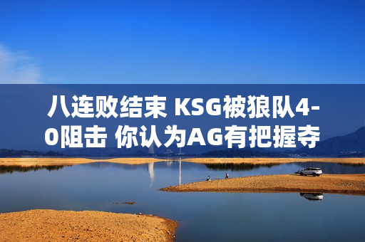 八连败结束 KSG被狼队4-0阻击 你认为AG有把握夺得KPL冠军吗？想太多