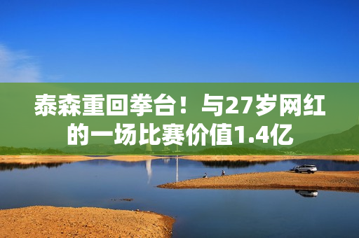 泰森重回拳台！与27岁网红的一场比赛价值1.4亿