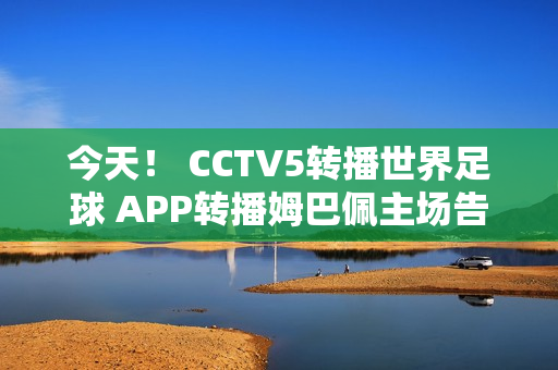 今天！ CCTV5转播世界足球 APP转播姆巴佩主场告别赛+张志臻打ATP