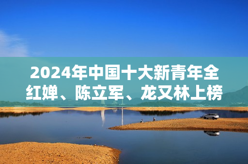 2024年中国十大新青年全红婵、陈立军、龙又林上榜