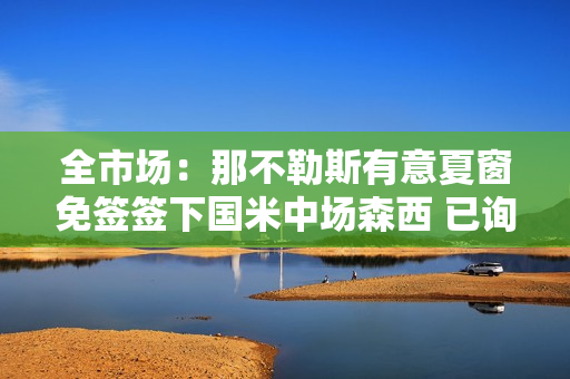 全市场：那不勒斯有意夏窗免签签下国米中场森西 已询问情况