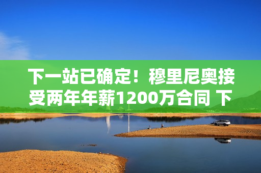 下一站已确定！穆里尼奥接受两年年薪1200万合同 下赛季重返欧冠