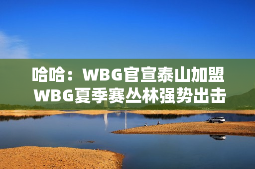 哈哈：WBG官宣泰山加盟 WBG夏季赛丛林强势出击