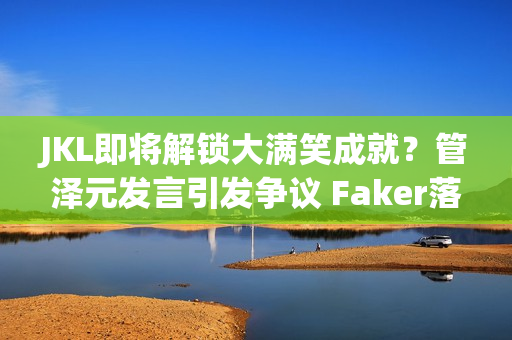 JKL即将解锁大满笑成就？管泽元发言引发争议 Faker落败后一脸悔恨