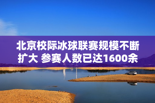 北京校际冰球联赛规模不断扩大 参赛人数已达1600余人