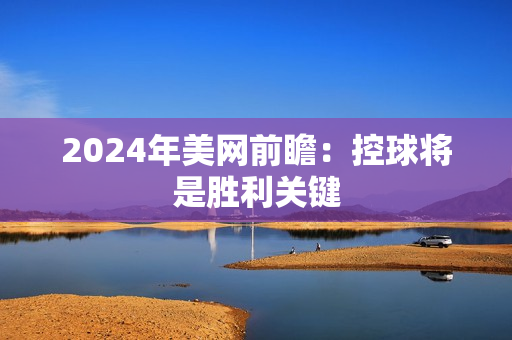 2024年美网前瞻：控球将是胜利关键