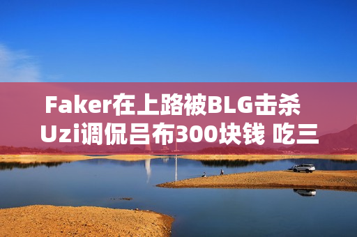 Faker在上路被BLG击杀  Uzi调侃吕布300块钱 吃三路零产出