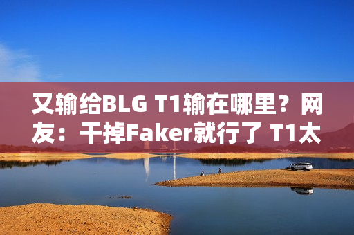 又输给BLG T1输在哪里？网友：干掉Faker就行了 T1太依赖他了