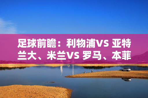 足球前瞻：利物浦VS 亚特兰大、米兰VS 罗马、本菲卡VS 马赛、勒沃库森VS 西汉姆联