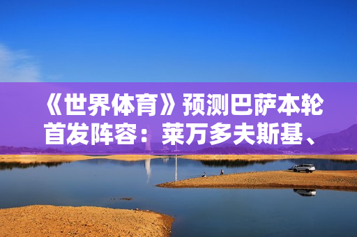 《世界体育》预测巴萨本轮首发阵容：莱万多夫斯基、亚马尔、京多安、费明将首发
