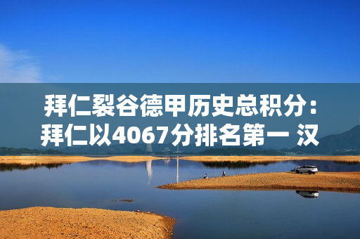 拜仁裂谷德甲历史总积分：拜仁以4067分排名第一 汉堡分列第六和第十