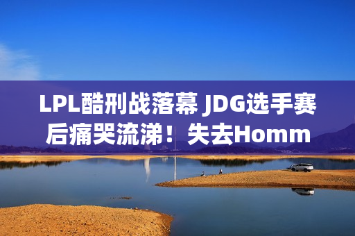 LPL酷刑战落幕 JDG选手赛后痛哭流涕！失去Homme后 球员压力巨大