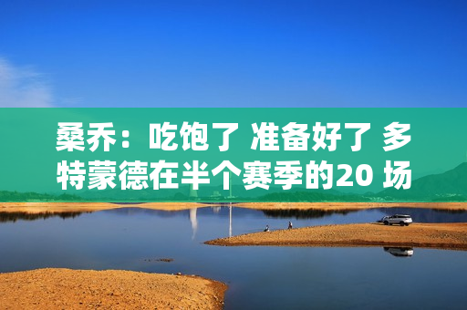 桑乔：吃饱了 准备好了 多特蒙德在半个赛季的20 场欧冠比赛中首发了6 场