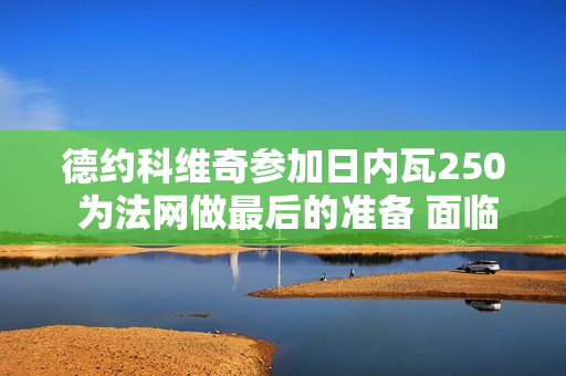 德约科维奇参加日内瓦250 为法网做最后的准备 面临重要挑战