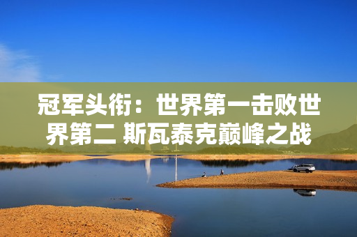 冠军头衔：世界第一击败世界第二 斯瓦泰克巅峰之战横扫萨巴伦卡 追平塞雷娜·威廉姆斯传奇纪录