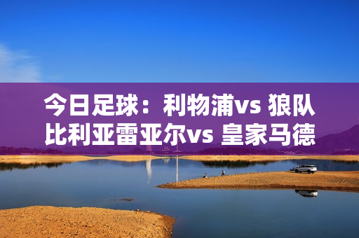 今日足球：利物浦vs 狼队比利亚雷亚尔vs 皇家马德里