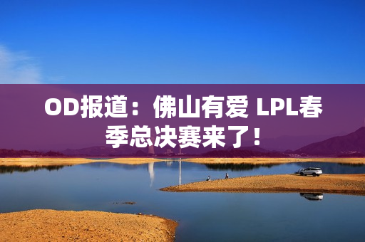 OD报道：佛山有爱 LPL春季总决赛来了！