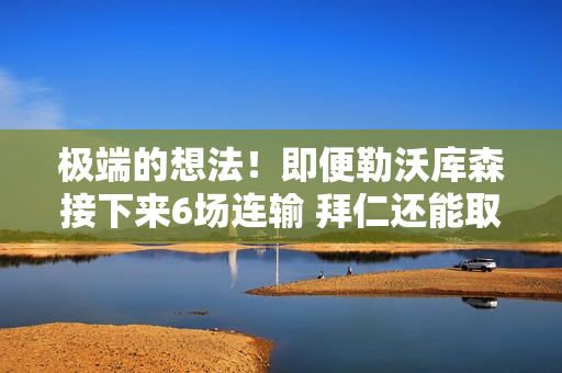 极端的想法！即便勒沃库森接下来6场连输 拜仁还能取得6连胜吗？