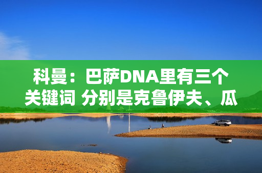 科曼：巴萨DNA里有三个关键词 分别是克鲁伊夫、瓜迪奥拉和梅西