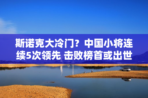 斯诺克大冷门？中国小将连续5次领先 击败榜首或出世 8分屈居亚军