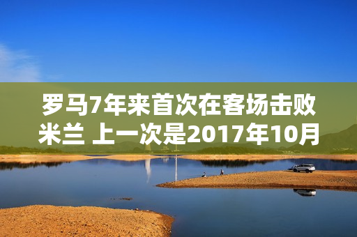 罗马7年来首次在客场击败米兰 上一次是2017年10月2日